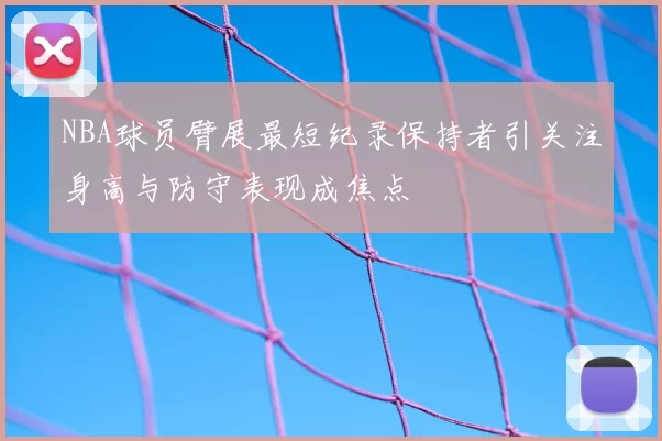 NBA球员臂展最短纪录保持者引关注身高与防守表现成焦点