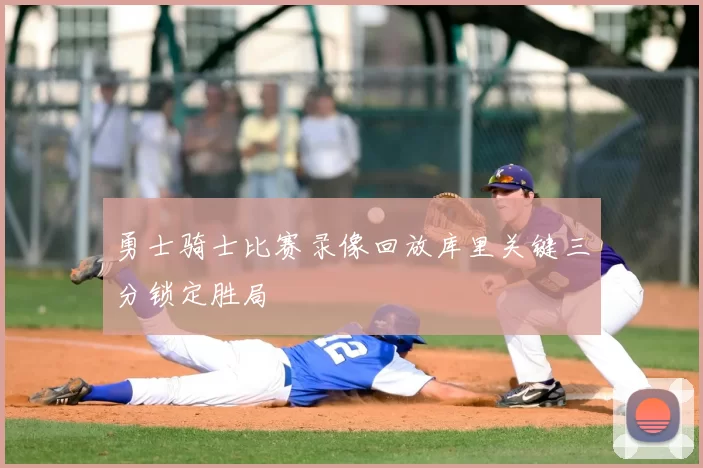 勇士骑士比赛录像回放库里关键三分锁定胜局