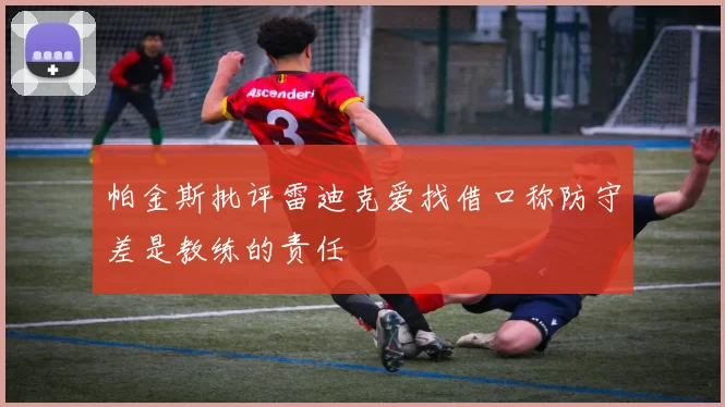 帕金斯批评雷迪克爱找借口称防守差是教练的责任