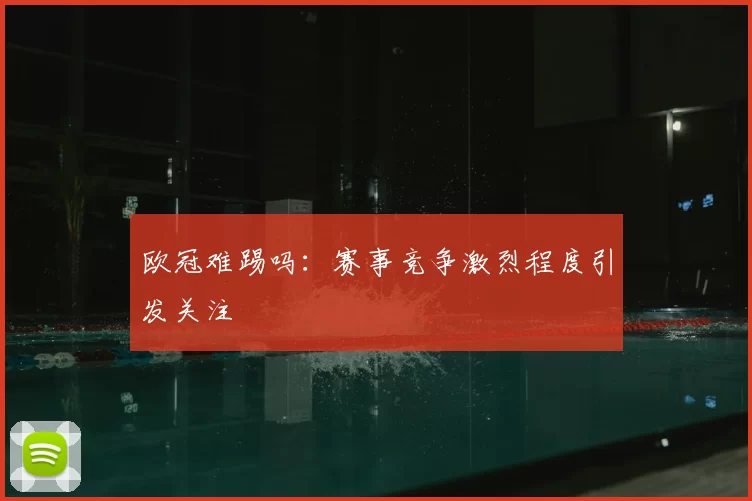 欧冠难踢吗:赛事竞争激烈程度引发关注