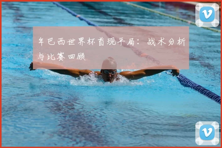 年巴西世界杯首现平局：战术分析与比赛回顾