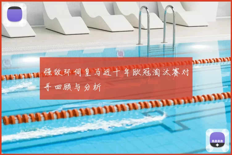 强敌环伺皇马近十年欧冠淘汰赛对手回顾与分析