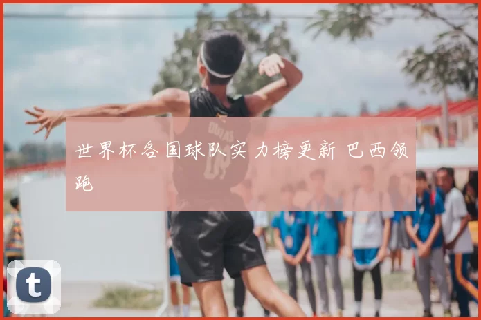 世界杯各国球队实力榜更新 巴西领跑