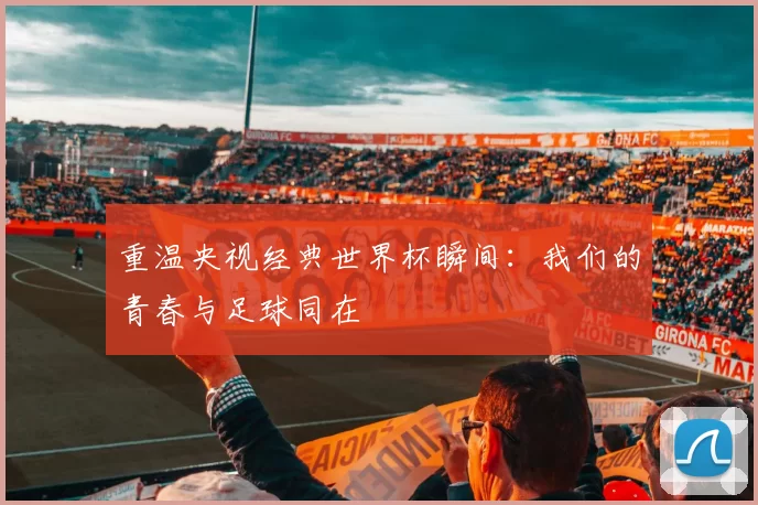 重温央视经典世界杯瞬间:我们的青春与足球同在