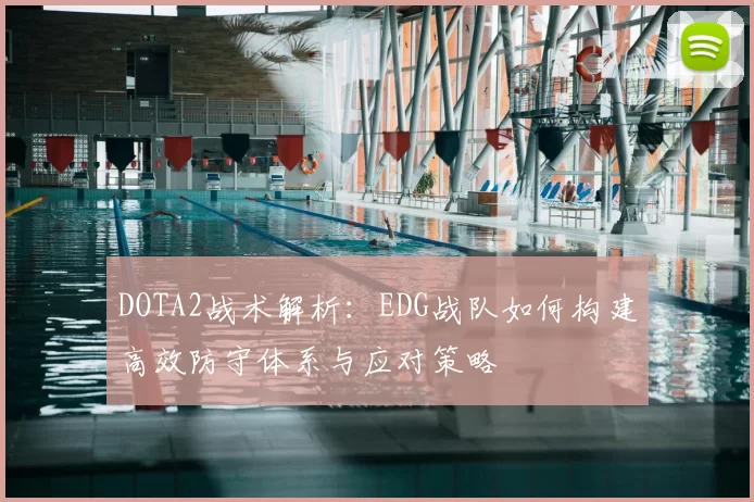 DOTA2战术解析:EDG战队如何构建高效防守体系与应对策略
