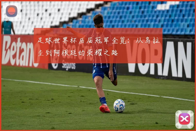 足球世界杯历届冠军全览:从乌拉圭到阿根廷的荣耀之路