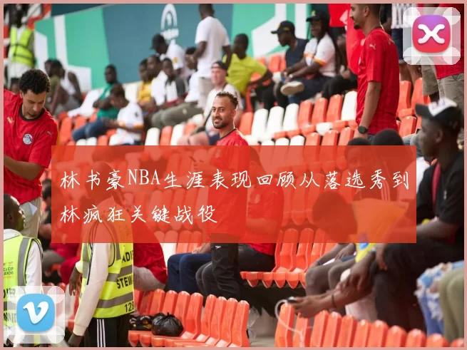 林书豪NBA生涯表现回顾从落选秀到林疯狂关键战役