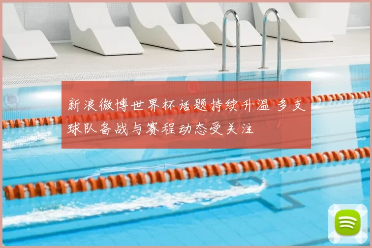新浪微博世界杯话题持续升温 多支球队备战与赛程动态受关注