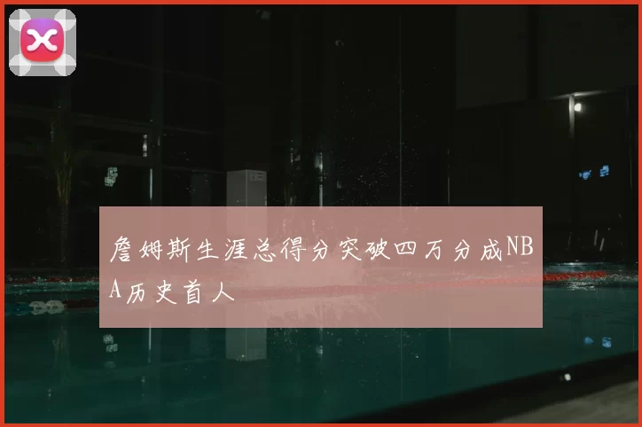 詹姆斯生涯总得分突破四万分成NBA历史首人