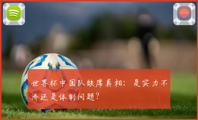 世界杯中国队缺席真相:是实力不济还是体制问题?