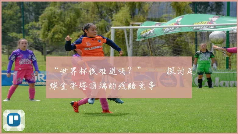 “世界杯很难进吗？”——探讨足球金字塔顶端的残酷竞争