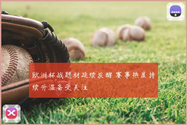 欧洲杯战题材延续发酵 赛事热度持续升温备受关注