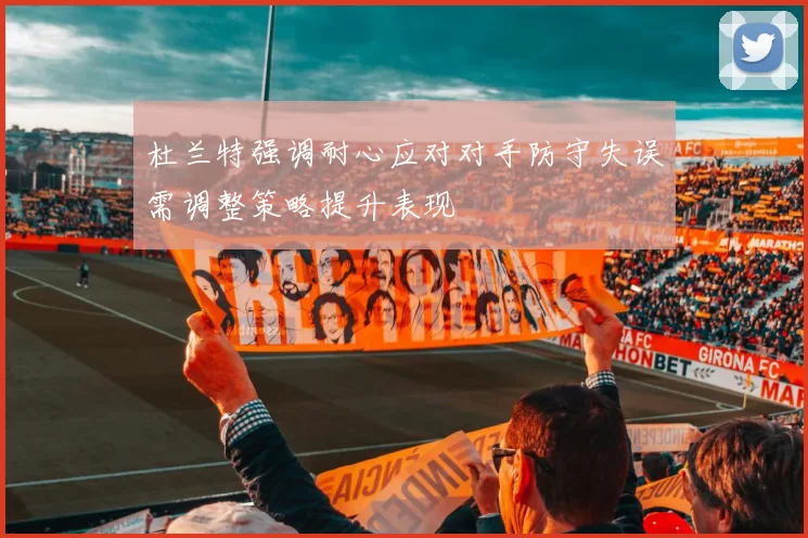 杜兰特强调耐心应对对手防守失误需调整策略提升表现