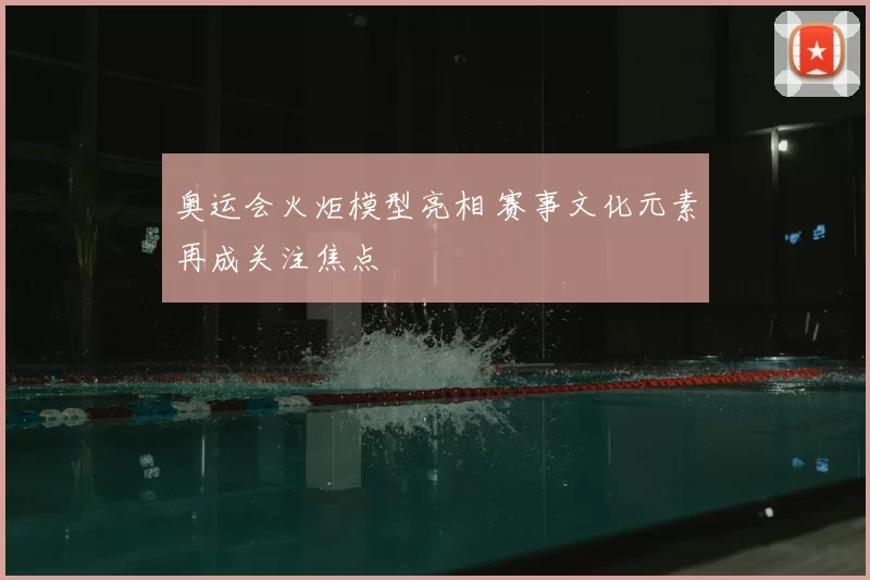 奥运会火炬模型亮相 赛事文化元素再成关注焦点
