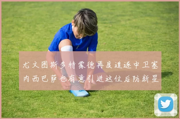 尤文图斯多特蒙德再度追逐中卫塞内西巴萨也有意引进这位后防新星