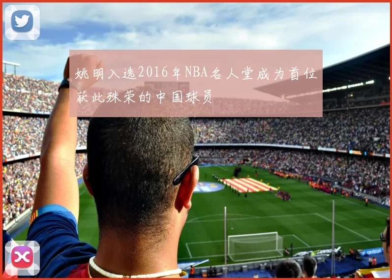 姚明入选2016年NBA名人堂成为首位获此殊荣的中国球员