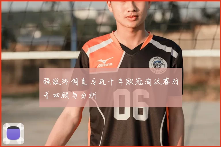 强敌环伺皇马近十年欧冠淘汰赛对手回顾与分析