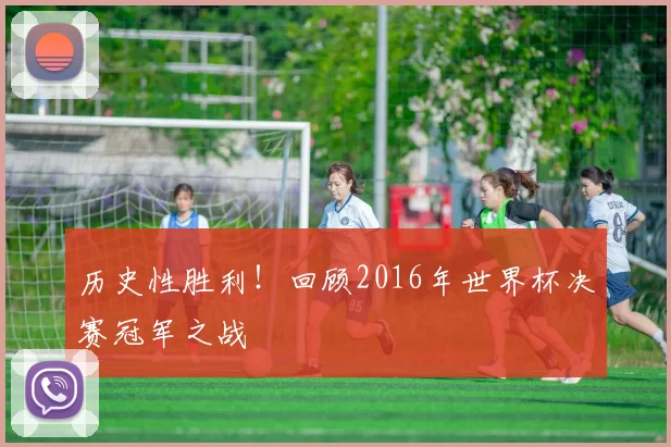 历史性胜利!回顾2016年世界杯决赛冠军之战