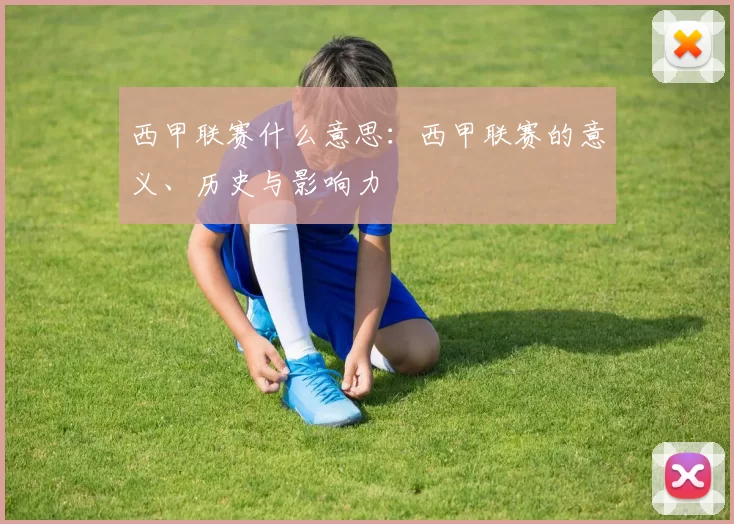 西甲联赛什么意思:西甲联赛的意义、历史与影响力