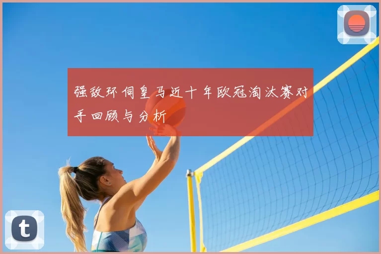 强敌环伺皇马近十年欧冠淘汰赛对手回顾与分析