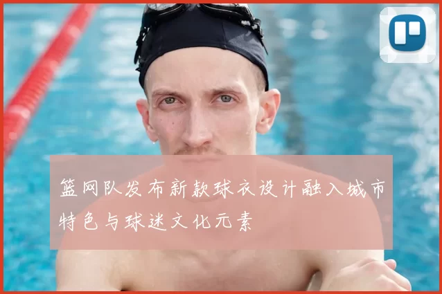 篮网队发布新款球衣设计融入城市特色与球迷文化元素