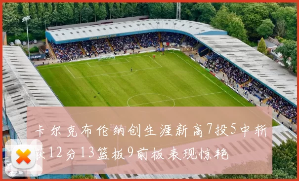 卡尔克布伦纳创生涯新高7投5中斩获12分13篮板9前板表现惊艳
