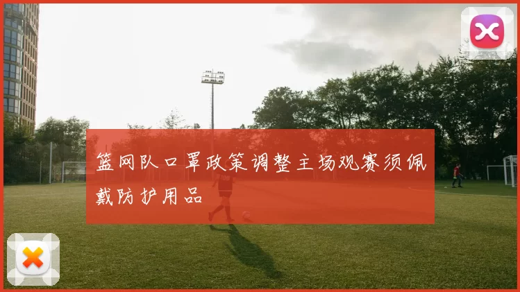 篮网队口罩政策调整主场观赛须佩戴防护用品