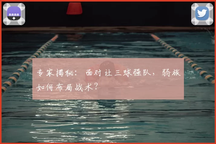 专家揭秘:面对让三球强队,弱旅如何布局战术?