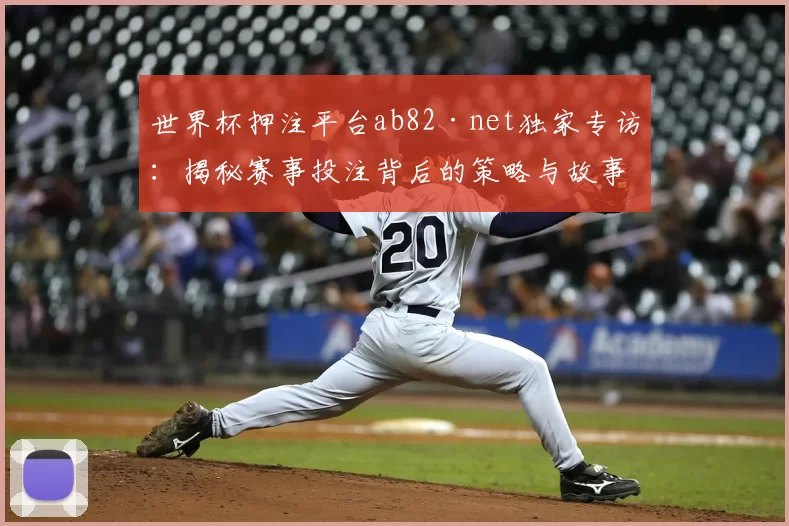 世界杯押注平台ab82·net独家专访：揭秘赛事投注背后的策略与故事