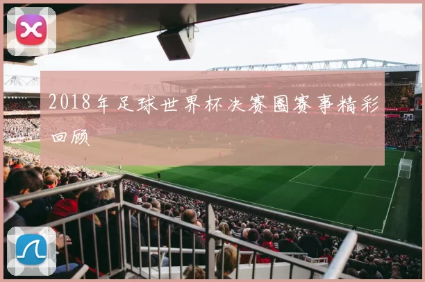 2018年足球世界杯决赛圈赛事精彩回顾