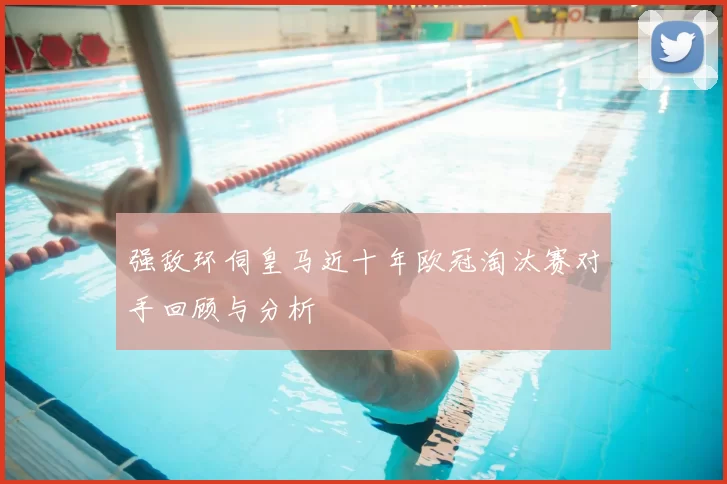 强敌环伺皇马近十年欧冠淘汰赛对手回顾与分析