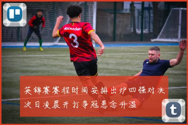 英锦赛赛程时间安排出炉四强对决次日凌晨开打争冠悬念升温