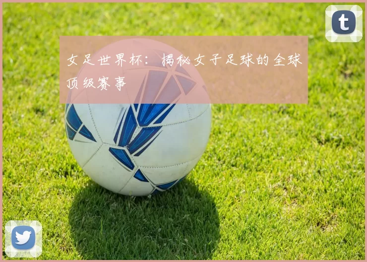 女足世界杯：揭秘女子足球的全球顶级赛事