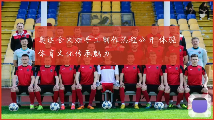奥运会火炬手工制作流程公开 体现体育文化传承魅力