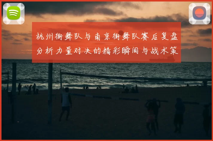 杭州街舞队与南京街舞队赛后复盘分析力量对决的精彩瞬间与战术策略