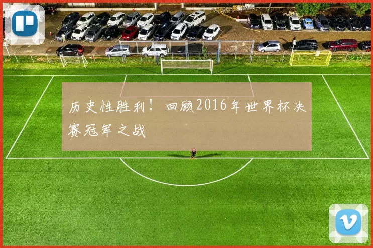历史性胜利!回顾2016年世界杯决赛冠军之战