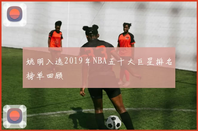 姚明入选2019年NBA五十大巨星排名榜单回顾