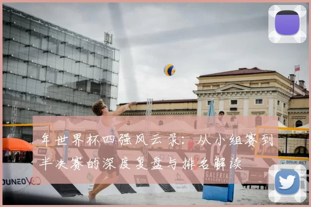 年世界杯四强风云录:从小组赛到半决赛的深度复盘与排名解读