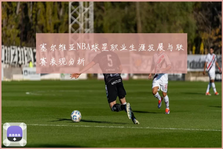 塞尔维亚NBA球星职业生涯发展与联赛表现分析