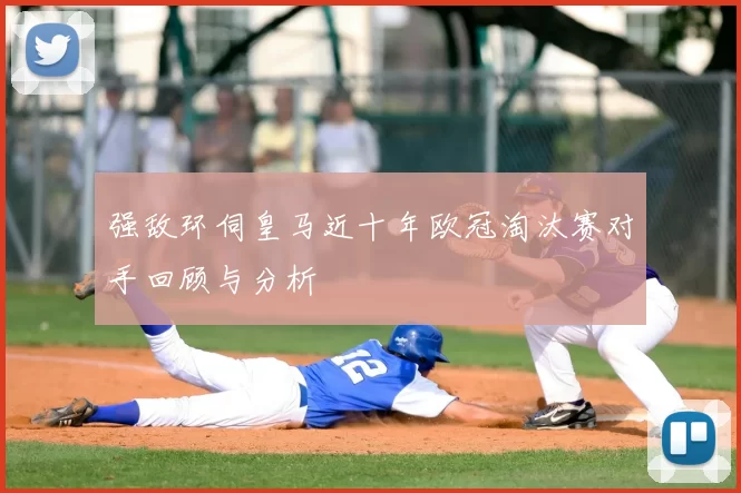 强敌环伺皇马近十年欧冠淘汰赛对手回顾与分析