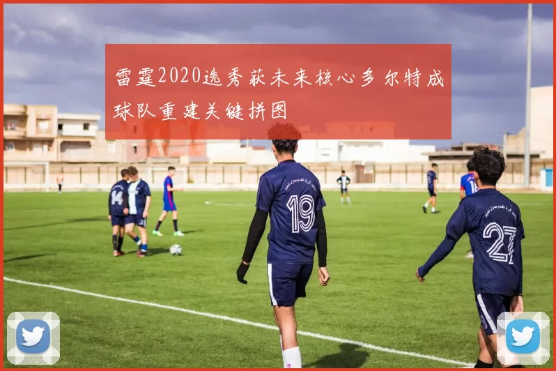 雷霆2020选秀获未来核心多尔特成球队重建关键拼图