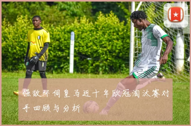 强敌环伺皇马近十年欧冠淘汰赛对手回顾与分析