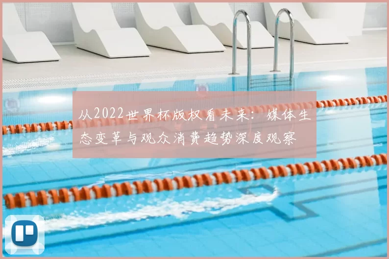 从2022世界杯版权看未来:媒体生态变革与观众消费趋势深度观察