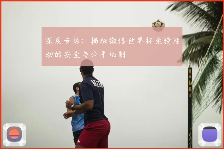 深度专访:揭秘微信世界杯竞猜活动的安全与公平机制