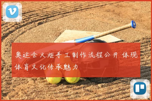 奥运会火炬手工制作流程公开 体现体育文化传承魅力