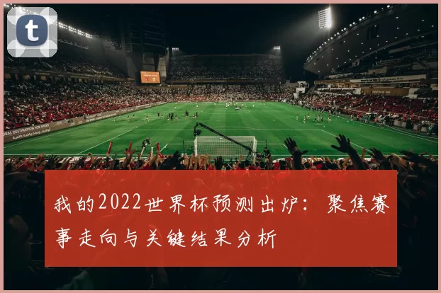 我的2022世界杯预测出炉:聚焦赛事走向与关键结果分析