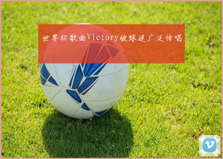 世界杯歌曲Victory被球迷广泛传唱