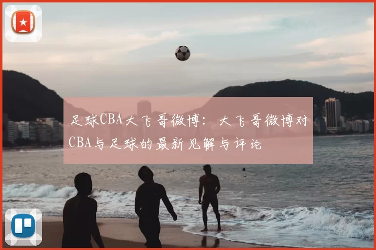 足球CBA大飞哥微博：大飞哥微博对CBA与足球的最新见解与评论