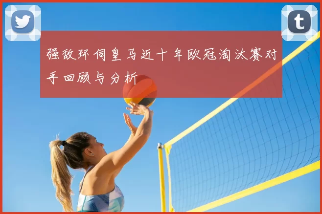 强敌环伺皇马近十年欧冠淘汰赛对手回顾与分析