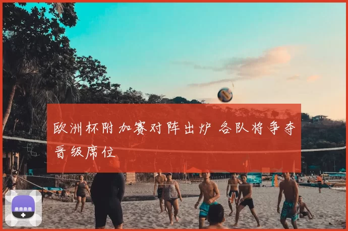 欧洲杯附加赛对阵出炉 各队将争夺晋级席位